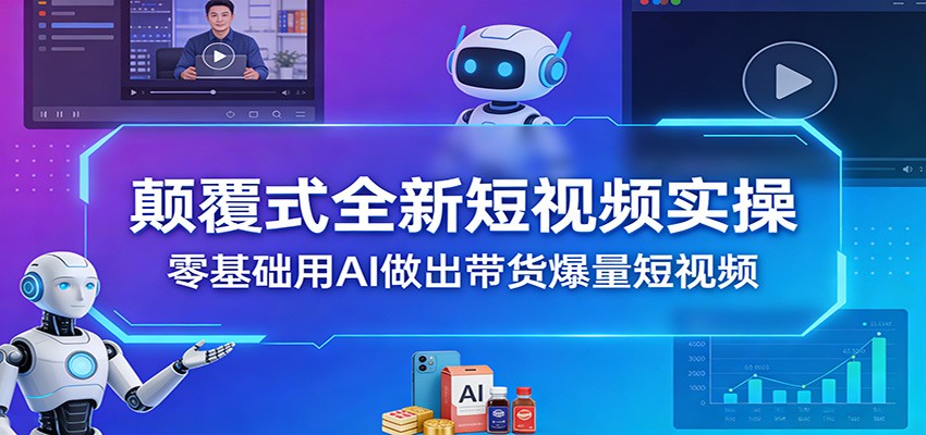 颠覆式全新短视频实操，零基础用AI做出带货爆量短视频-灼光资源宝库