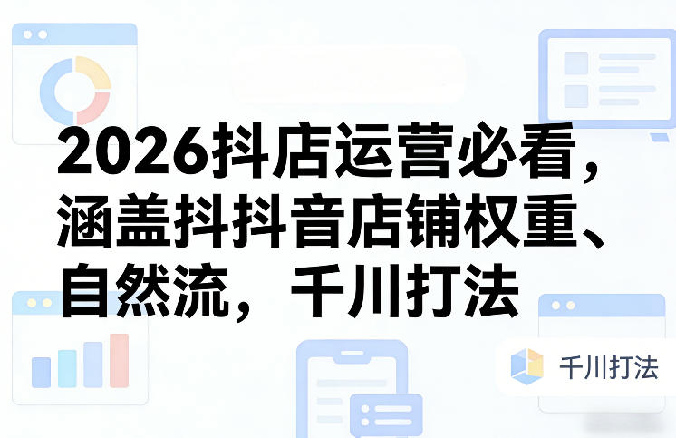 2026抖店运营必看，涵盖抖音店铺权重、自然流，千川打法-灼光资源宝库