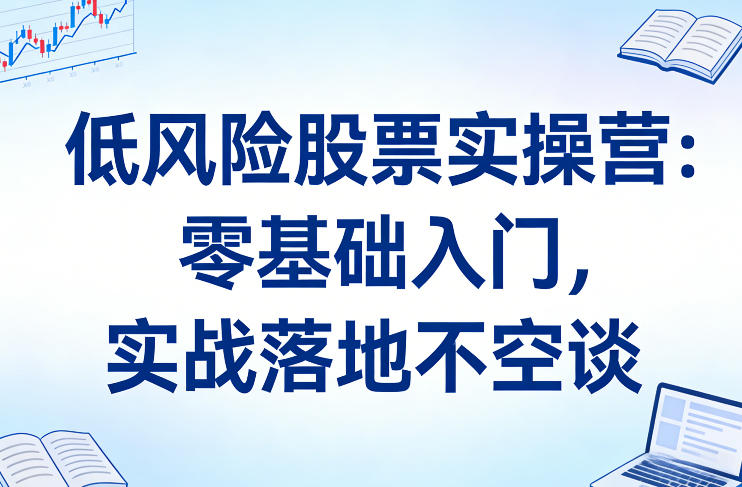 低风险股票实操营:零基础入门,实战落地不空谈-灼光资源宝库