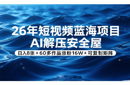 26年短视频蓝海项目，AI解压安全屋，日入8张+60多作品涨粉16W+可复制矩阵-灼光资源宝库