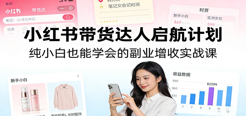 小红书带货达人启航计划：纯小白也能学会的副业增收实战课-灼光资源宝库