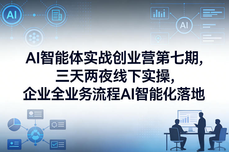 AI智能体实战创业营第七期，三天两夜线下实操，企业全业务流程AI智能化落地(26年1月20-22号)-灼光资源宝库