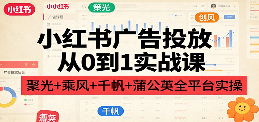 小红书广告投放从0到1实战课：聚光+乘风+千帆+蒲公英全平台实操-灼光资源宝库