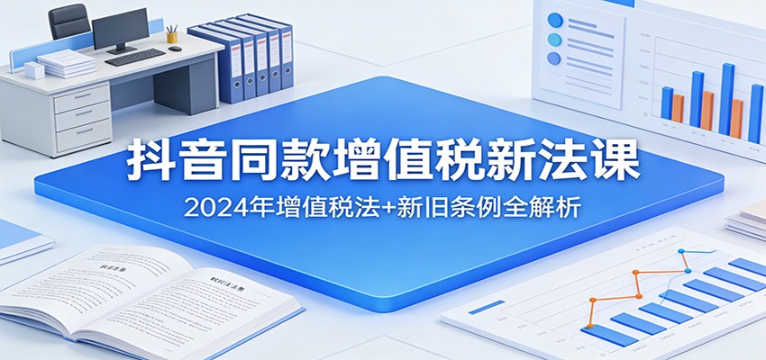 抖音同款增值税新法课：2024年增值税法+新旧条例全解析-灼光资源宝库