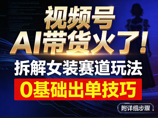 视频号AI带货火了！拆解女装赛道玩法，0基础也能稳定出单，附详细步骤-灼光资源宝库