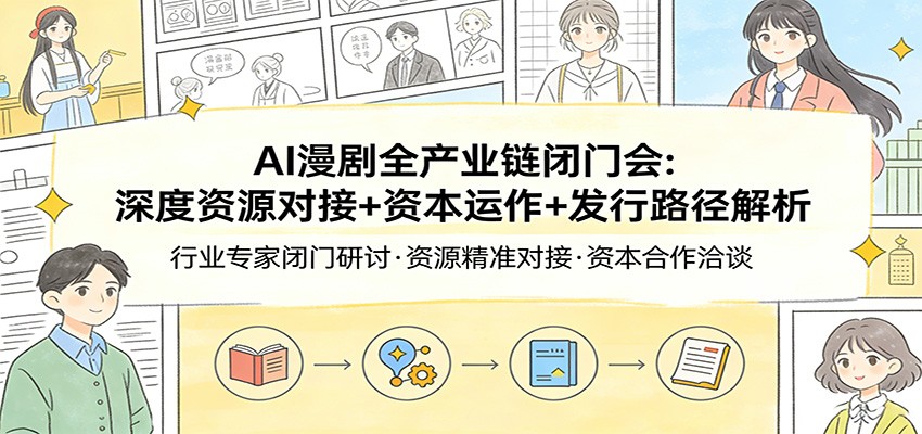 AI漫剧全产业链闭门会：深度资源对接+资本运作+发行路径解析-灼光资源宝库