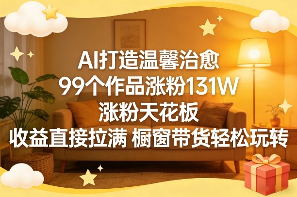 AI打造温馨治愈，99个作品涨粉131W，涨粉天花板，收益直接拉满，橱窗带货轻松玩转-灼光资源宝库