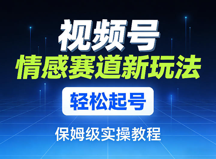 视频号情感赛道新玩法，轻松起号，保姆级实操教程-灼光资源宝库