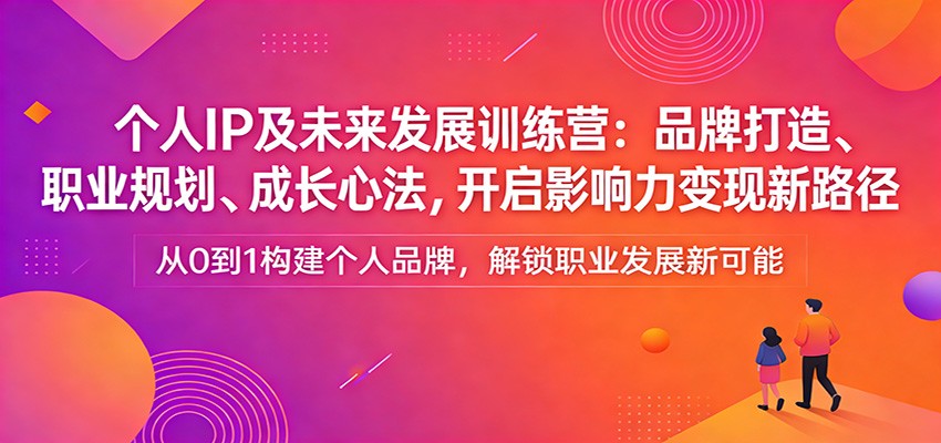 个人IP及未来发展训练营：品牌打造、职业规划、成长心法，开启影响力变现新路径-灼光资源宝库