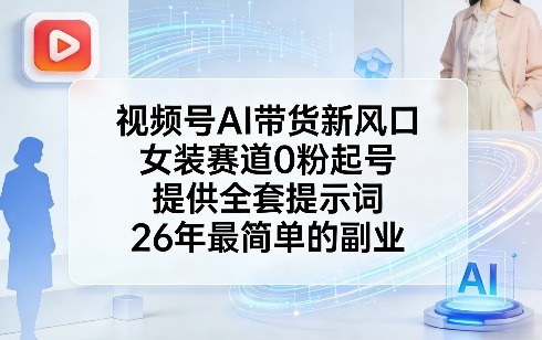 视频号AI带货新风口，女装赛道0粉起号，提供全套提示词，26年最简单的副业-灼光资源宝库