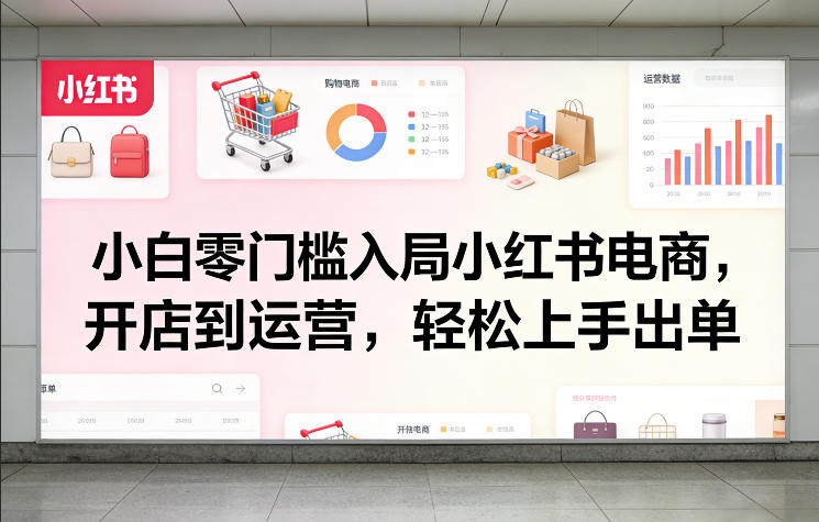 小白零门槛入局小红书电商，开店到运营，轻松上手出单-灼光资源宝库