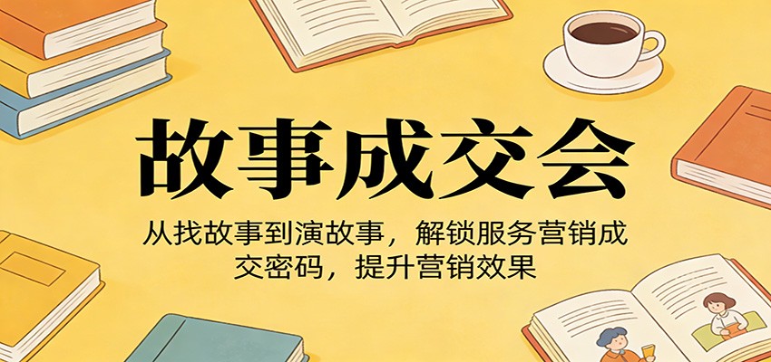 《故事成交会》从找故事到演故事，解锁服务营销成交密码，提升营销效果-灼光资源宝库