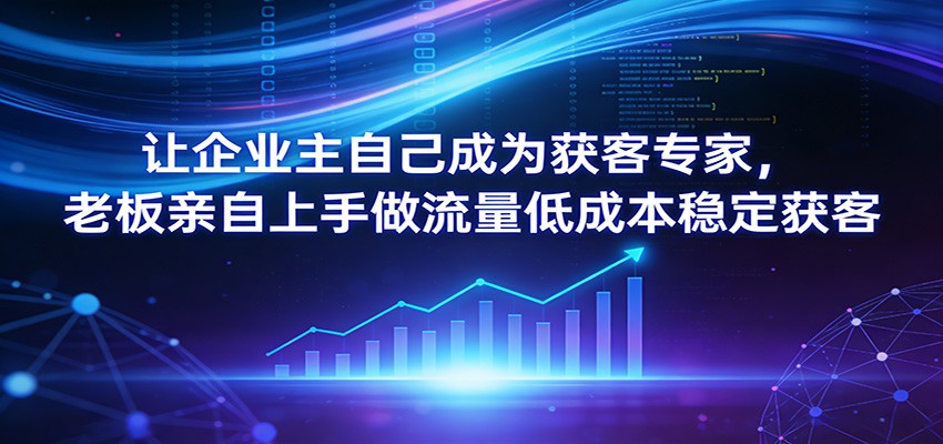 让企业主自己成为获客专家,老板亲自上手做流量低成本稳定获客-灼光资源宝库