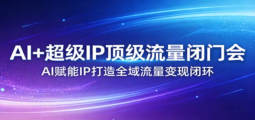 AI+超级IP顶级流量闭门会：AI赋能IP打造全域流量变现闭环-灼光资源宝库