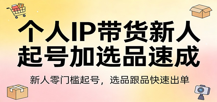 个人IP带货新人起号加选品速成:新人零门槛起号,选品跟品快速出单-灼光资源宝库