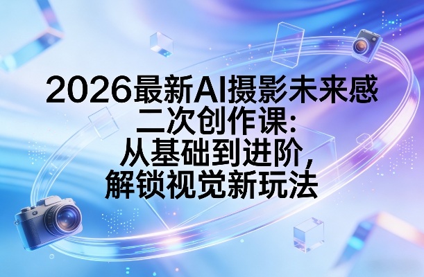 2026最新AI摄影未来感二次创作课：从基础到进阶，解锁视觉新玩法-灼光资源宝库
