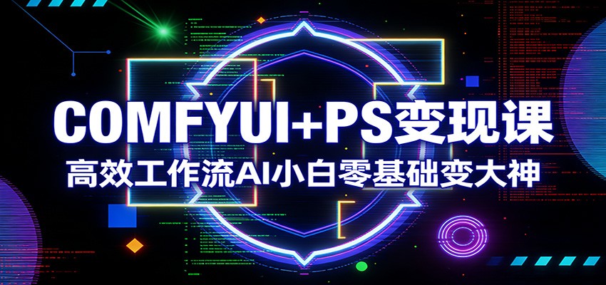 COMFYUI+PS变现课：高效工作流AI小白零基础变大神-灼光资源宝库