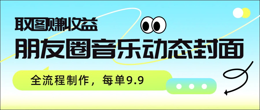 朋友圈音乐动态封面，取图赚收益，全流程制作每单9.9-灼光资源宝库