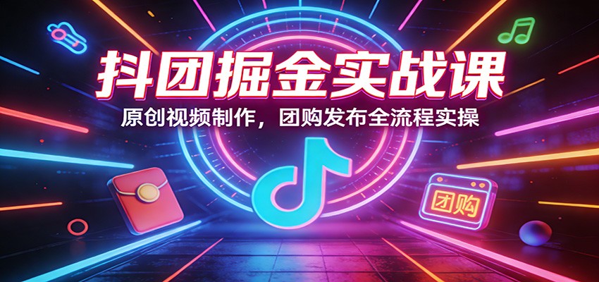 抖团掘金实战课：原创视频制作，团购发布全流程实操-灼光资源宝库