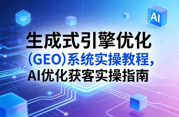 生成式引擎优化(GEO)系统实操教程，AI优化获客实操指南-灼光资源宝库