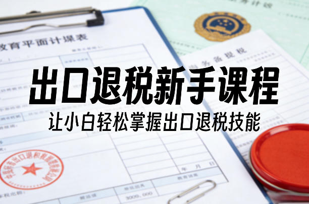 出口退税新手课程，让小白轻松掌握出口退税技能-灼光资源宝库
