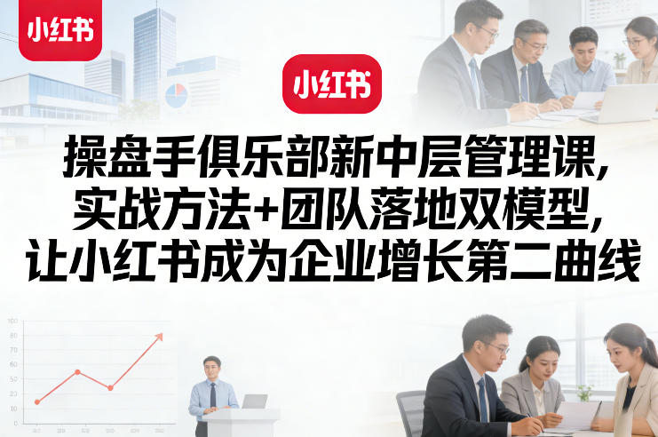 操盘手俱乐部新中层管理课，实战方法+团队落地双模型，让小红书成为企业增长第二曲线-灼光资源宝库