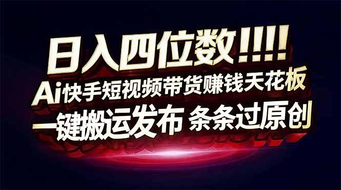 日入四位数！快手平台Ai全自动带货赚米，一刀不剪黑科技搬运，一键发布过原创-灼光资源宝库