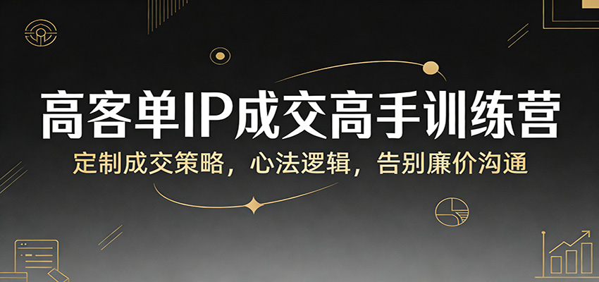高客单IP成交高手训练营：定制成交策略，心法逻辑，告别廉价沟通-灼光资源宝库