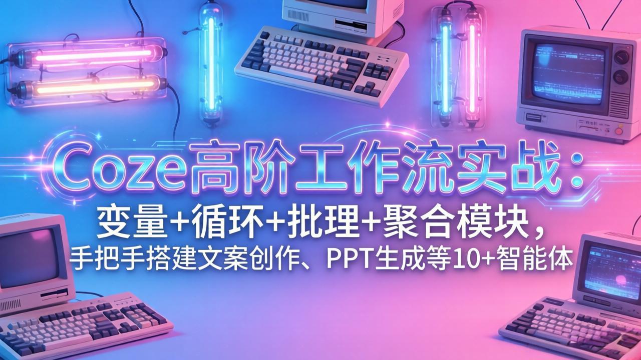 Coze高阶工作流实战:变量+循环+批处理+聚合模块,手把手搭建文案创作、PPT 生成等 10+ 智能体-灼光资源宝库