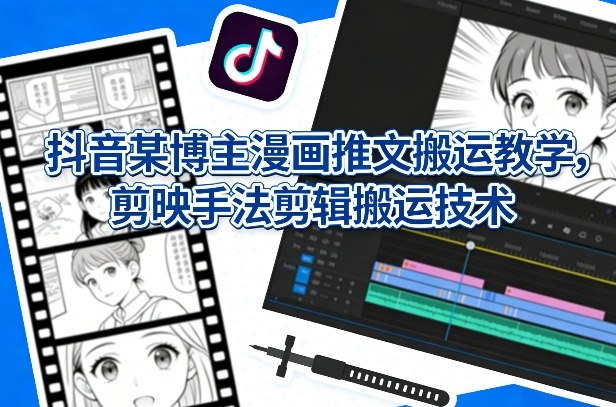 抖音某博主漫画推文搬运教学，剪映手法剪辑搬运技术-灼光资源宝库