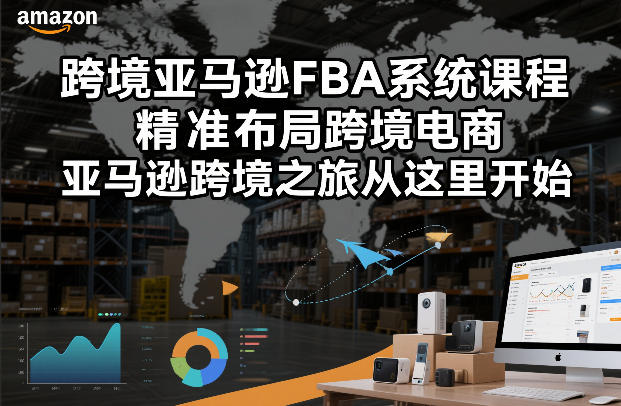 跨境亚马逊FBA系统课程，精准布局跨境电商，亚马逊跨境之旅从这里开始(更新)-灼光资源宝库