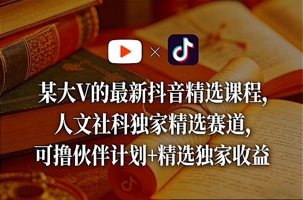 某大V的最新抖音精选课程，人文社科独家精选赛道，可撸伙伴计划+精选独家收益-灼光资源宝库