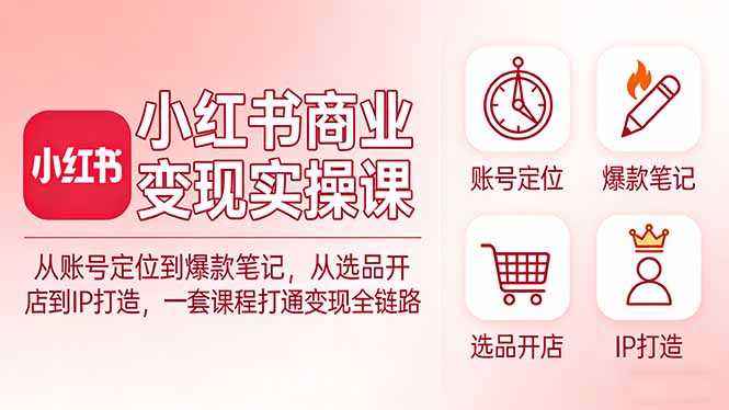 小红书商业变现实操课：从账号定位到爆款笔记，从选品开店到IP打造，一套课程打通变现全链路-灼光资源宝库