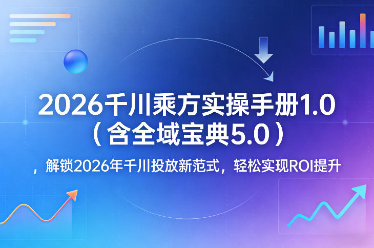 2026千川乘方实操手册1.0(含全域宝典5.0),解锁2026年千川投放新范式,轻松实现ROI提升-灼光资源宝库