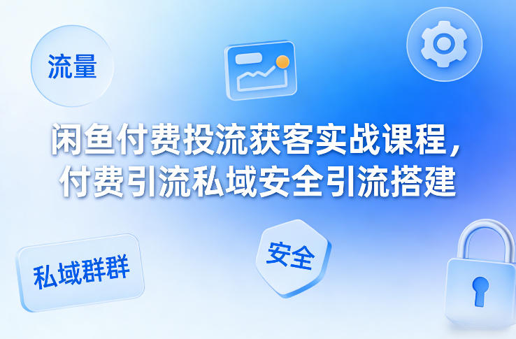 闲鱼付费投流获客实战课程,付费引流私域安全引流搭建-灼光资源宝库