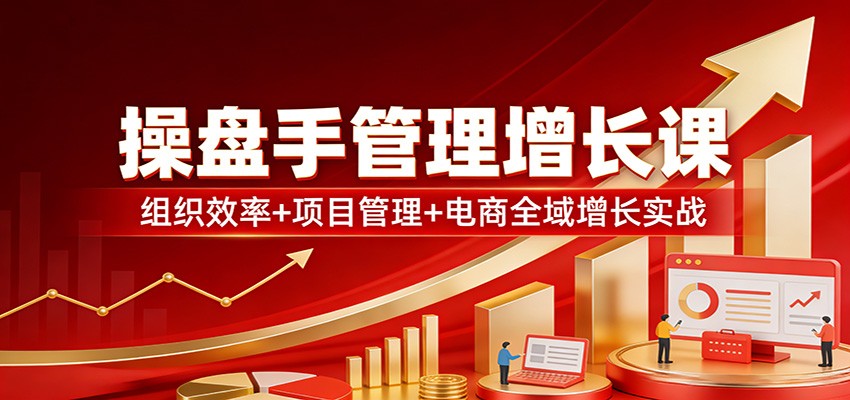 操盘手管理增长课:组织效率+项目管理+电商全域增长实战-灼光资源宝库