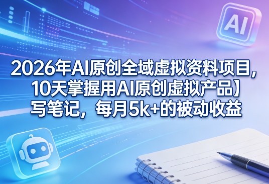 2026年AI原创全域虚拟资料项目,10天掌握用AI原创虚拟产品+写笔记,每月5k+的被动收益-灼光资源宝库