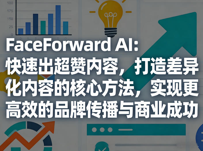 FaceForward AI:快速出超赞内容,打造差异化内容的核心方法,实现更高效的品牌传播与商业成功-灼光资源宝库