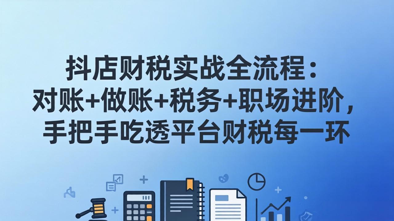 抖店财税实操全流程：对账+做账+税务+职场进阶，手把手吃透平台财税每一环-灼光资源宝库