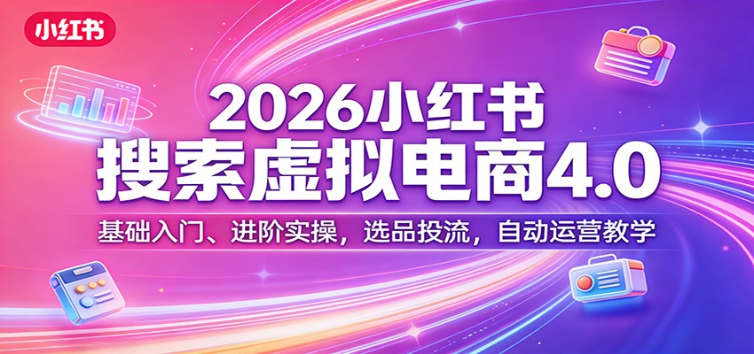 2026小红书搜索虚拟电商4.0：基础入门、进阶实操，选品投流，自动运营教学-灼光资源宝库