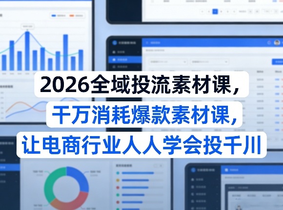 2026全域投流素材课，干万消耗爆款素材课，让电商行业人人学会投千川-灼光资源宝库