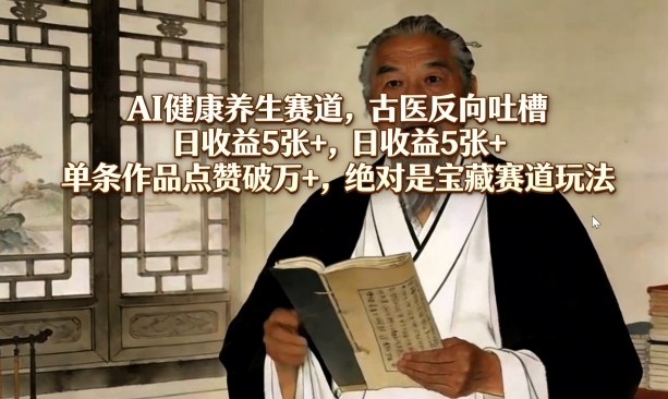 AI健康养生赛道,古医反向吐槽,日收益5张+,单条作品点赞破万+,绝对是宝藏赛道玩法-灼光资源宝库