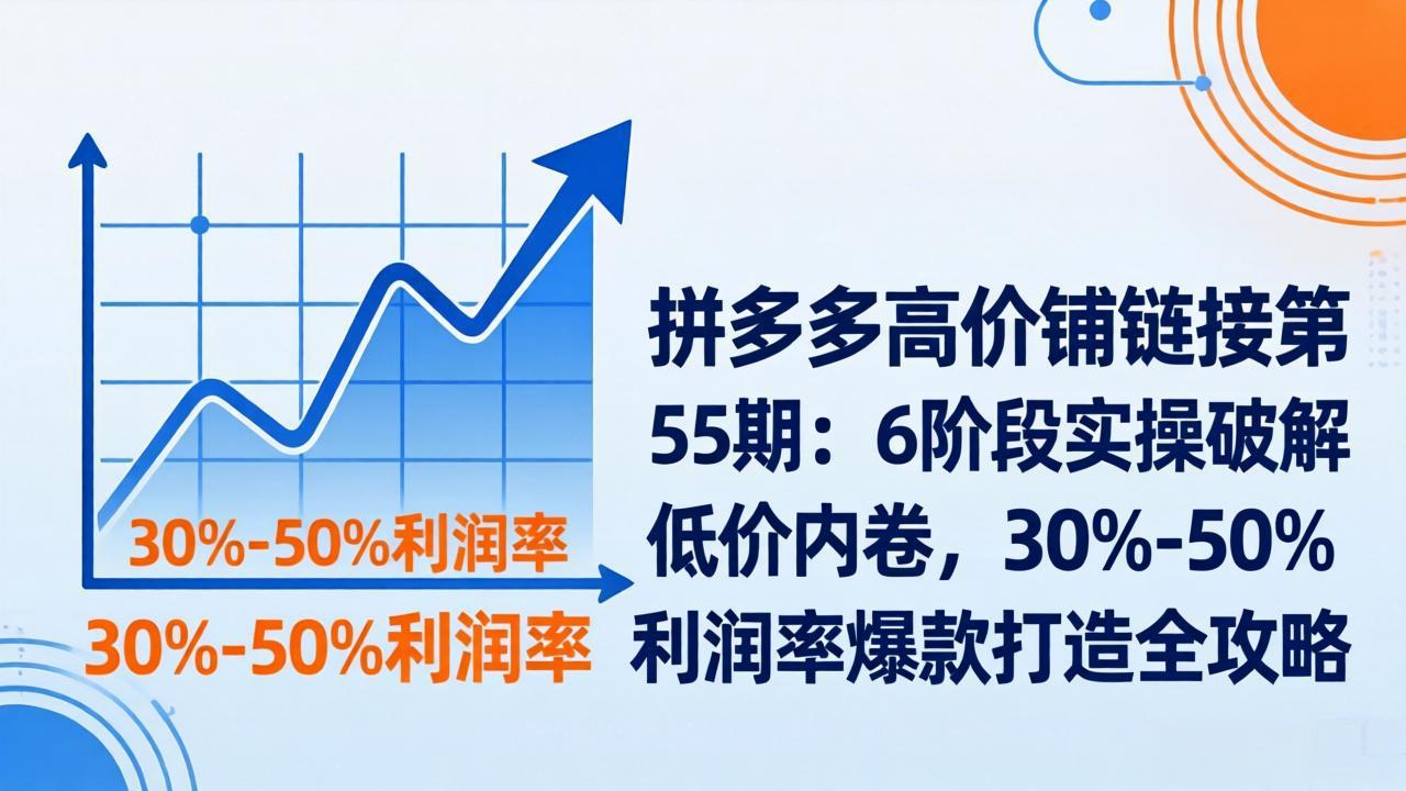 拼多多高价铺链接第55期：6阶段实操破解低价内卷，30%-50%利润率爆款打造全攻略-灼光资源宝库