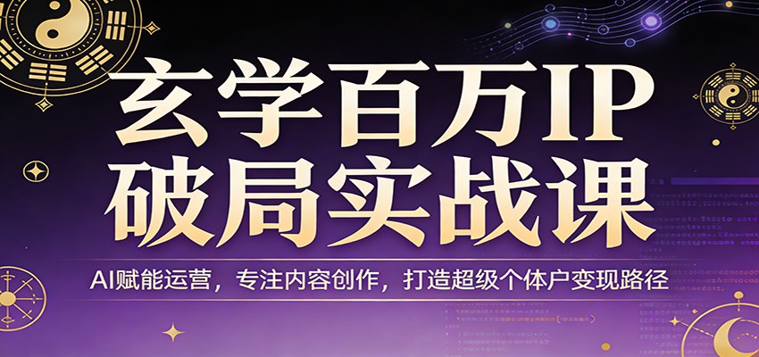 玄学百万IP破局实战课：AI赋能运营，专注内容创作，打造超级个体户变现路径-灼光资源宝库