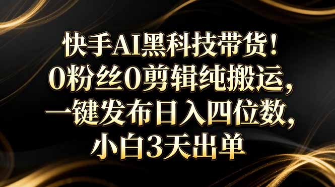 快手AI黑科技带货！0粉丝0剪辑纯搬运，一键发布日入四位数，小白3天出单-灼光资源宝库