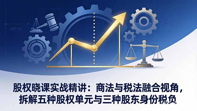 股权晓课实战精讲：商法与税法融合视角，拆解五种股权单元与三种股东身份税负-灼光资源宝库
