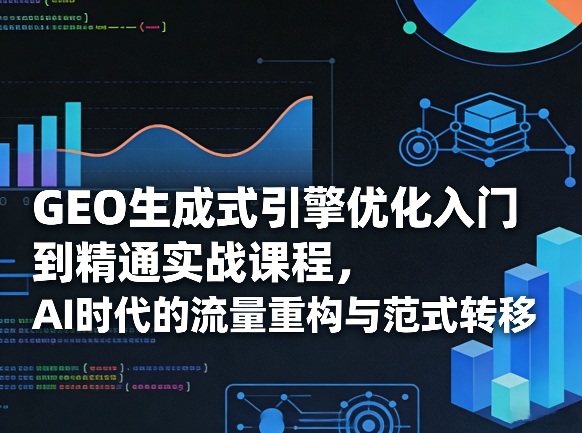 GEO生成式引擎优化入门到精通实战课程，AI时代的流量重构与范式转移-灼光资源宝库