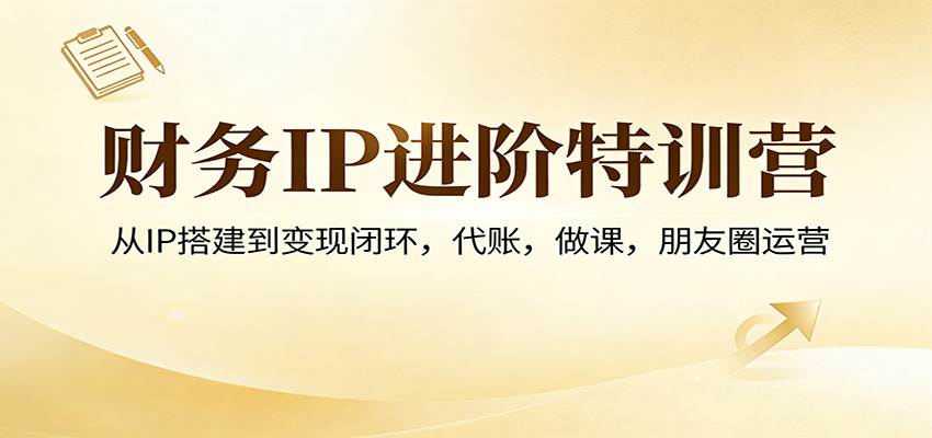 财务IP进阶特训营：从IP搭建到变现闭环，代账，做课，朋友圈运营-灼光资源宝库