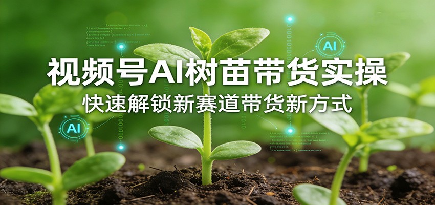 视频号AI树苗带货实操，快速解锁新赛道带货新方式-灼光资源宝库