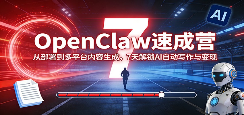 OpenClaw速成营：从部署到多平台内容生成，7天解锁AI自动写作与变现-灼光资源宝库